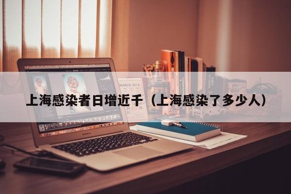 上海感染者日增近千（上海感染了多少人）