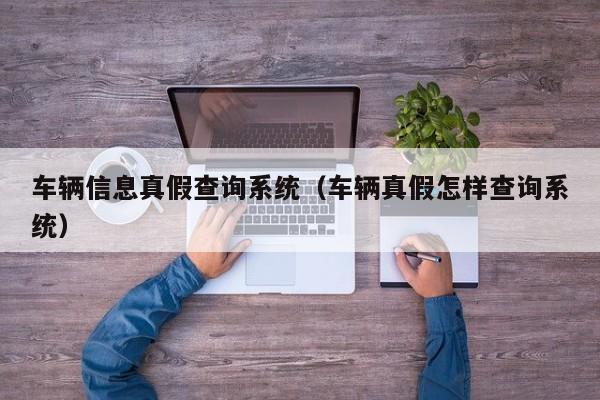 车辆信息真假查询系统（车辆真假怎样查询系统）