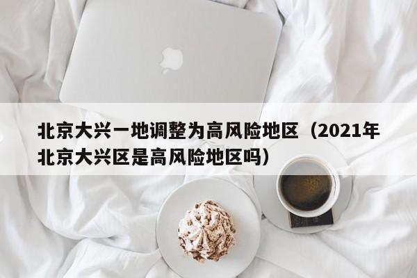 北京大兴一地调整为高风险地区（2021年北京大兴区是高风险地区吗）