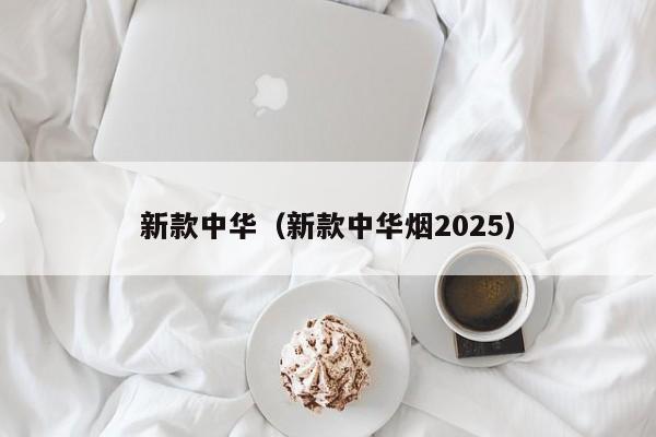 新款中华（新款中华烟2025）