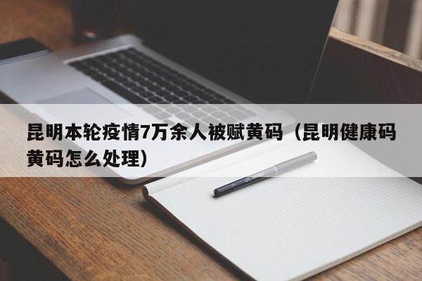 昆明本轮疫情7万余人被赋黄码（昆明健康码黄码怎么处理）