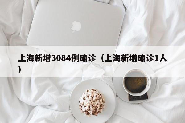 上海新增3084例确诊（上海新增确诊1人）