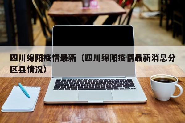 四川绵阳疫情最新（四川绵阳疫情最新消息分区县情况）