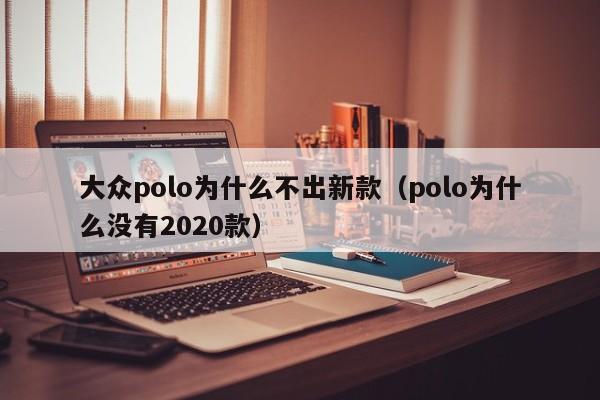 大众polo为什么不出新款（polo为什么没有2020款）