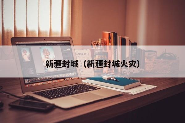 新疆封城（新疆封城火灾）