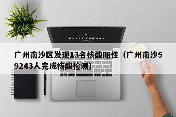 广州南沙区发现13名核酸阳性（广州南沙59243人完成核酸检测）