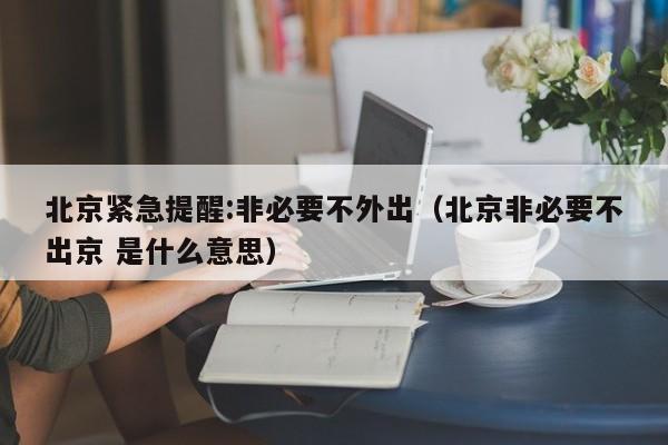北京紧急提醒:非必要不外出（北京非必要不出京 是什么意思）