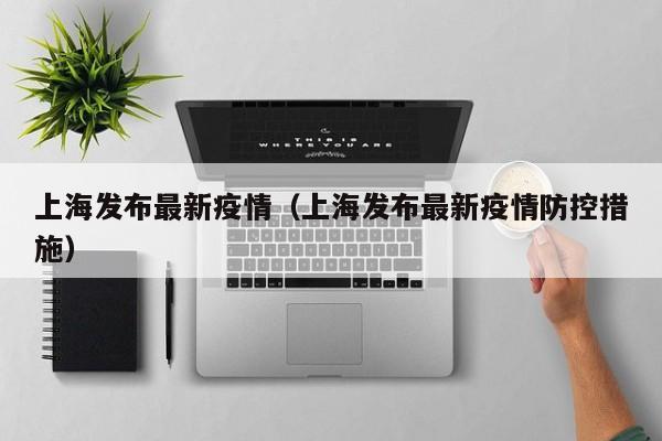 上海发布最新疫情（上海发布最新疫情防控措施）