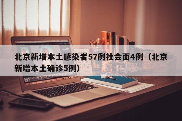 北京新增本土感染者57例社会面4例（北京新增本土确诊5例）