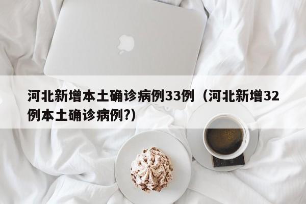 河北新增本土确诊病例33例（河北新增32例本土确诊病例?）