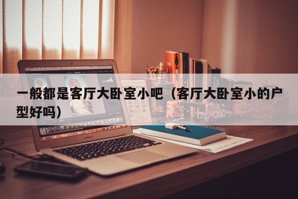 一般都是客厅大卧室小吧（客厅大卧室小的户型好吗）