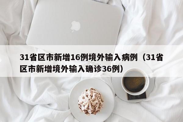 31省区市新增16例境外输入病例（31省区市新增境外输入确诊36例）