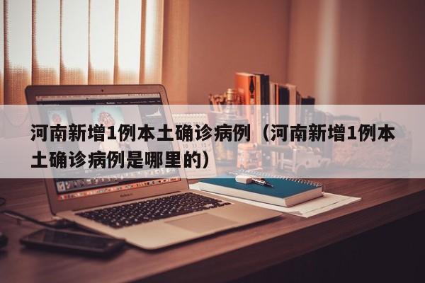 河南新增1例本土确诊病例（河南新增1例本土确诊病例是哪里的）