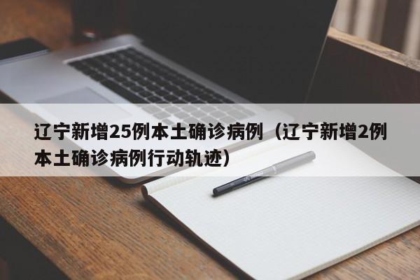 辽宁新增25例本土确诊病例（辽宁新增2例本土确诊病例行动轨迹）