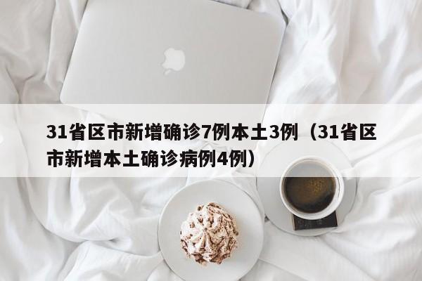 31省区市新增确诊7例本土3例（31省区市新增本土确诊病例4例）