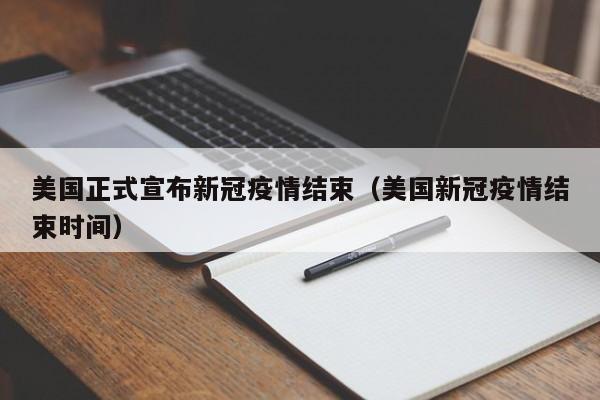 美国正式宣布新冠疫情结束（美国新冠疫情结束时间）