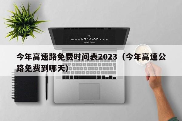 今年高速路免费时间表2023（今年高速公路免费到哪天）