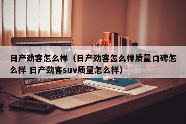 日产劲客怎么样（日产劲客怎么样质量口碑怎么样 日产劲客suv质量怎么样）