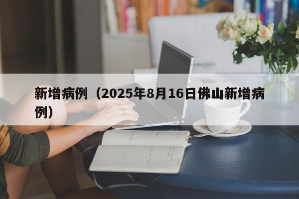 新增病例（2025年8月16日佛山新增病例）