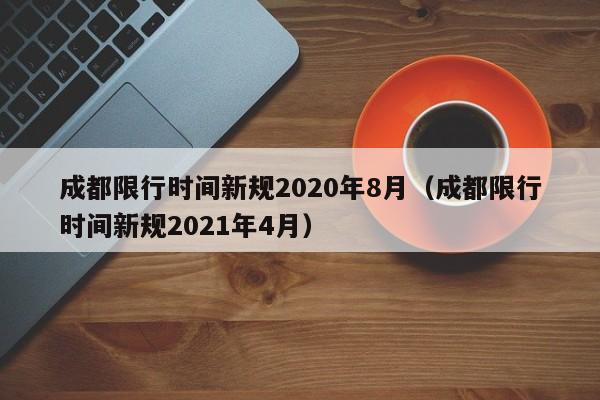 成都限行时间新规2020年8月（成都限行时间新规2021年4月）
