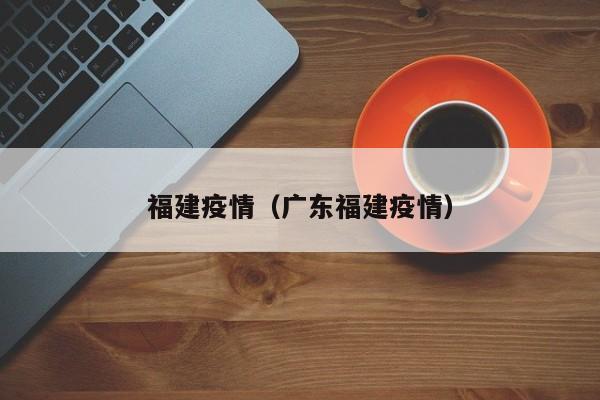 福建疫情（广东福建疫情）