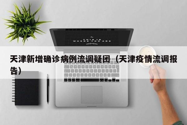天津新增确诊病例流调疑团（天津疫情流调报告）
