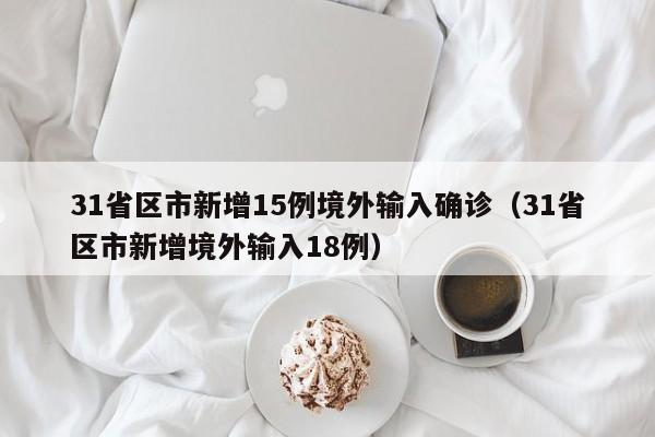 31省区市新增15例境外输入确诊（31省区市新增境外输入18例）