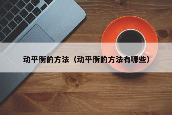 动平衡的方法（动平衡的方法有哪些）