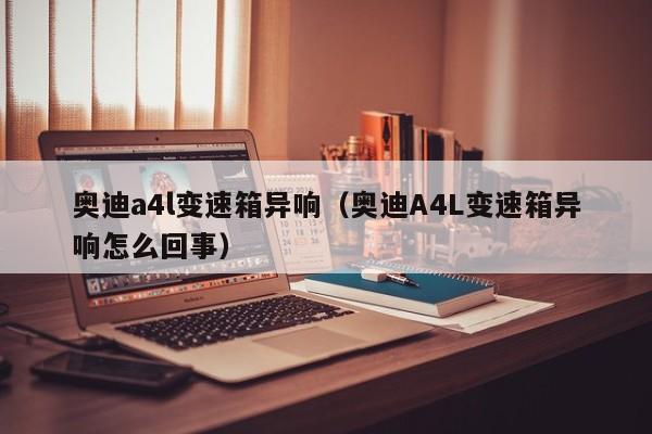 奥迪a4l变速箱异响（奥迪A4L变速箱异响怎么回事）
