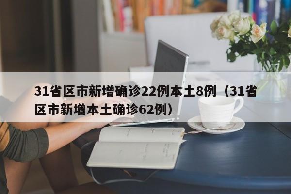 31省区市新增确诊22例本土8例（31省区市新增本土确诊62例）