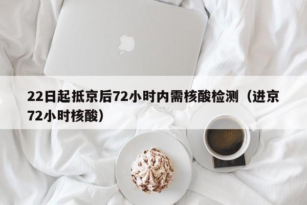 22日起抵京后72小时内需核酸检测（进京72小时核酸）