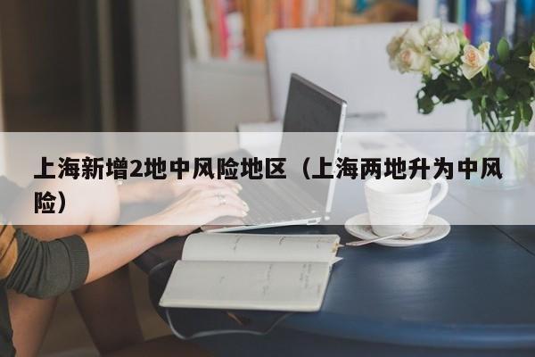 上海新增2地中风险地区（上海两地升为中风险）