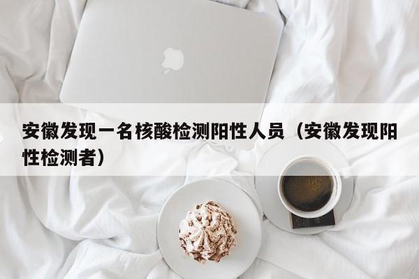 安徽发现一名核酸检测阳性人员（安徽发现阳性检测者）