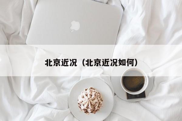 北京近况（北京近况如何）