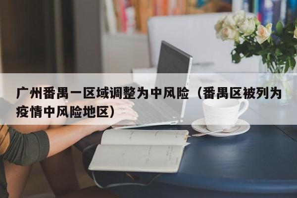 广州番禺一区域调整为中风险（番禺区被列为疫情中风险地区）
