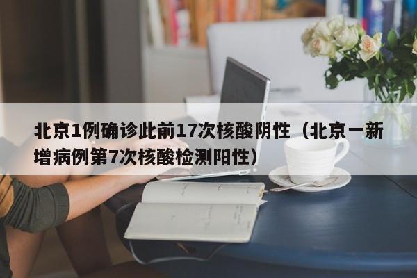 北京1例确诊此前17次核酸阴性（北京一新增病例第7次核酸检测阳性）