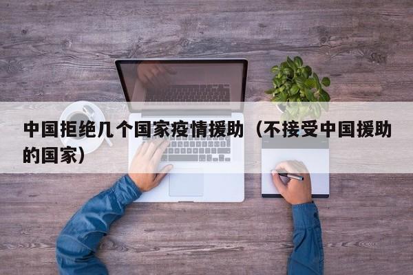 中国拒绝几个国家疫情援助（不接受中国援助的国家）