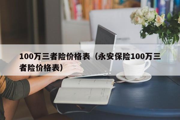 100万三者险价格表（永安保险100万三者险价格表）