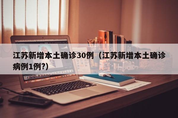 江苏新增本土确诊30例（江苏新增本土确诊病例1例?）