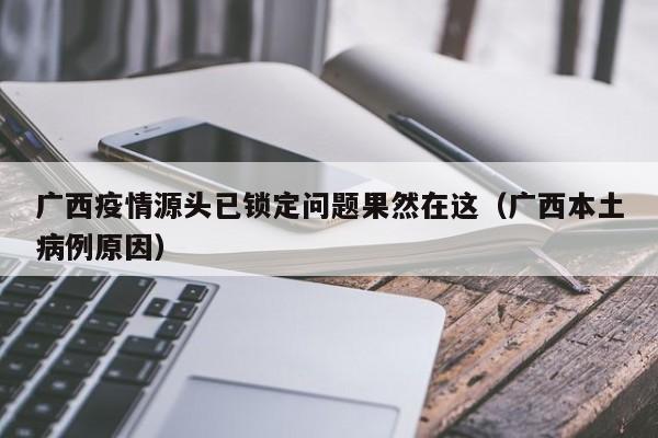 广西疫情源头已锁定问题果然在这（广西本土病例原因）