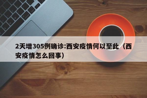 2天增305例确诊:西安疫情何以至此（西安疫情怎么回事）