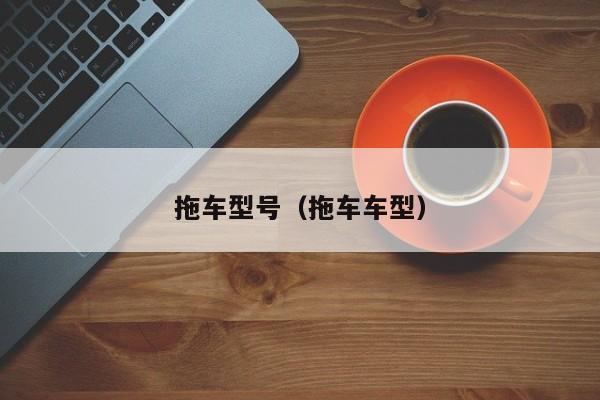 拖车型号（拖车车型）