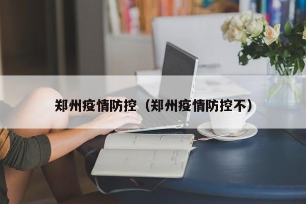 郑州疫情防控（郑州疫情防控不）