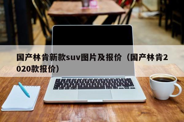 国产林肯新款suv图片及报价（国产林肯2020款报价）