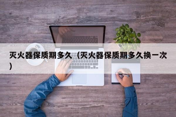 灭火器保质期多久（灭火器保质期多久换一次）