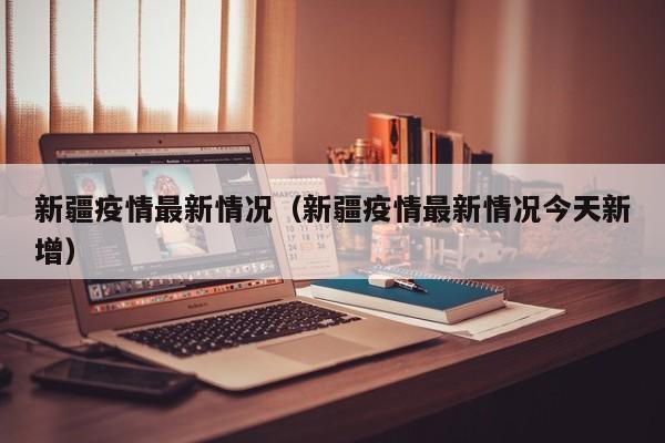 新疆疫情最新情况（新疆疫情最新情况今天新增）