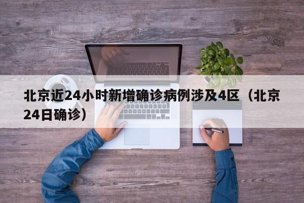 北京近24小时新增确诊病例涉及4区（北京24日确诊）