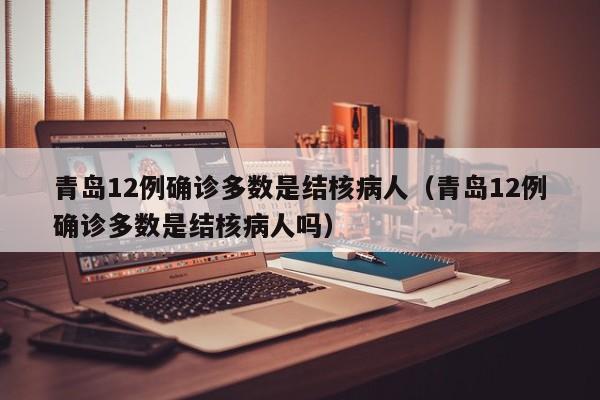 青岛12例确诊多数是结核病人（青岛12例确诊多数是结核病人吗）