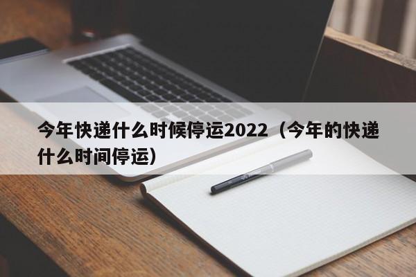 今年快递什么时候停运2022（今年的快递什么时间停运）