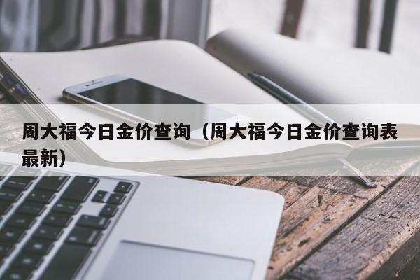 周大福今日金价查询（周大福今日金价查询表最新）